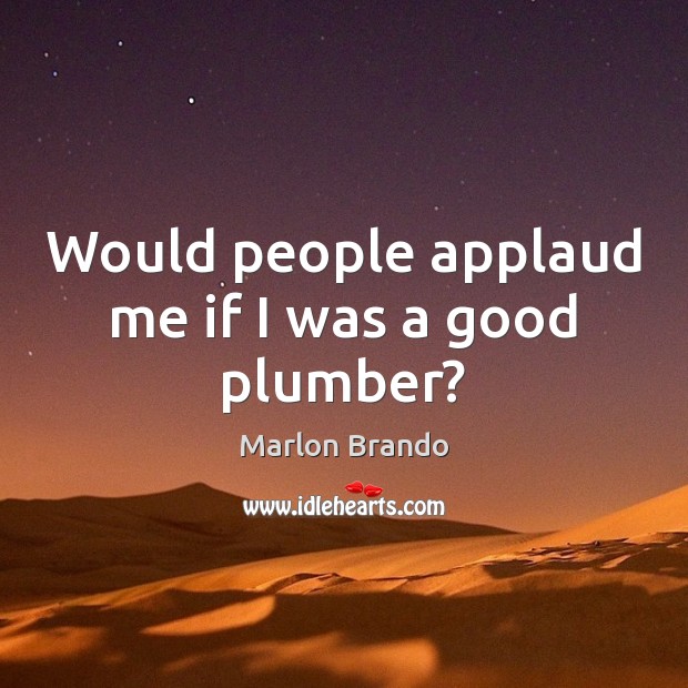 Would people applaud me if I was a good plumber? Marlon Brando Picture Quote
