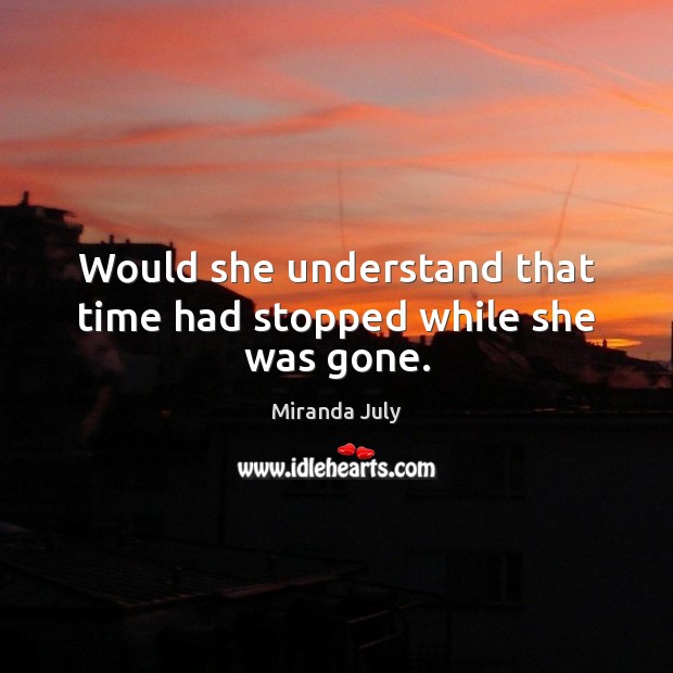Would she understand that time had stopped while she was gone. Miranda July Picture Quote