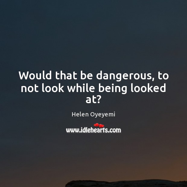 Would that be dangerous, to not look while being looked at? Helen Oyeyemi Picture Quote