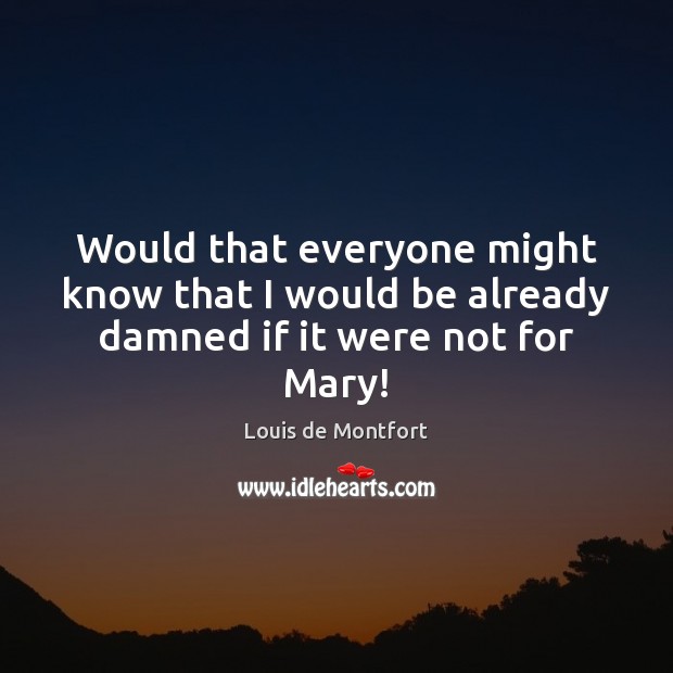 Would that everyone might know that I would be already damned if it were not for Mary! Louis de Montfort Picture Quote