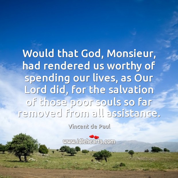 Would that God, Monsieur, had rendered us worthy of spending our lives, Vincent de Paul Picture Quote