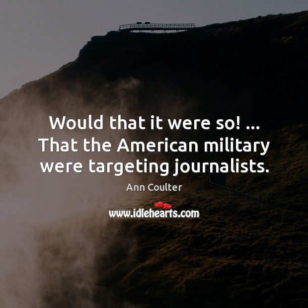 Would that it were so! … That the American military were targeting journalists. Ann Coulter Picture Quote