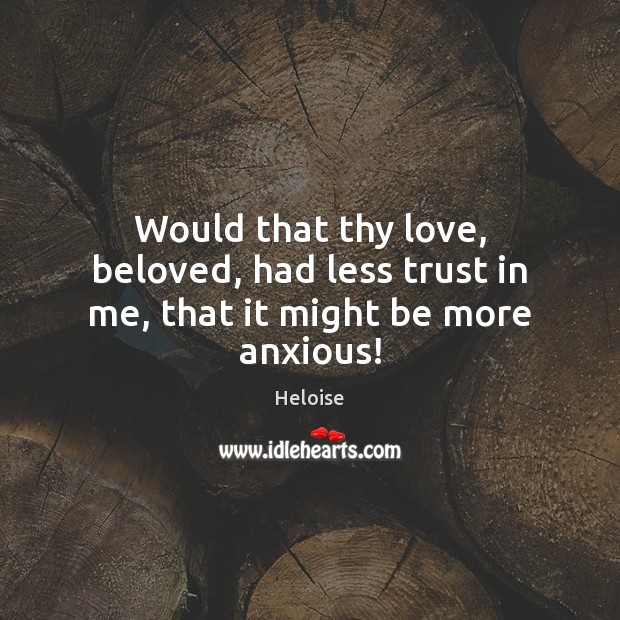 Would that thy love, beloved, had less trust in me, that it might be more anxious! Heloise Picture Quote