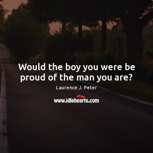 Would the boy you were be proud of the man you are? Laurence J. Peter Picture Quote