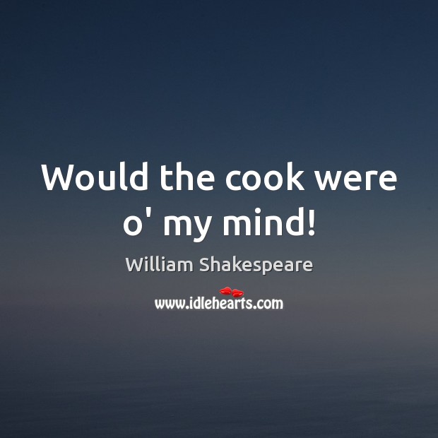 Would the cook were o’ my mind! Image