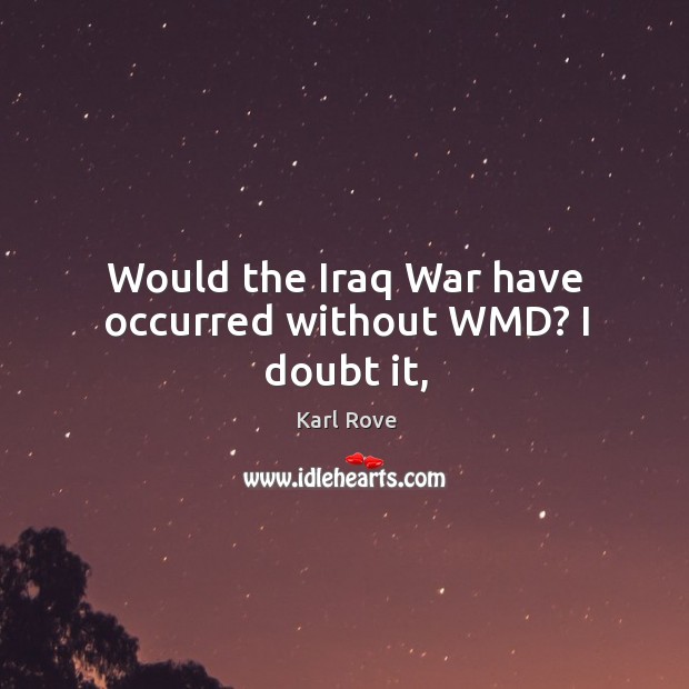 Would the Iraq War have occurred without WMD? I doubt it, Image