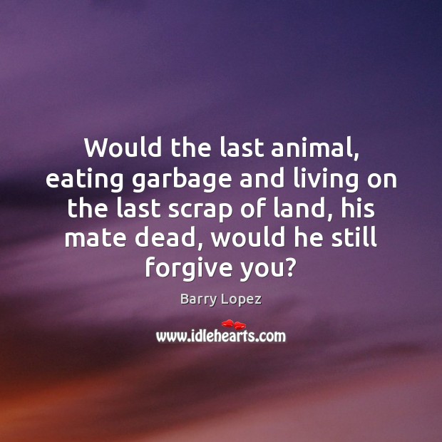 Would the last animal, eating garbage and living on the last scrap Image
