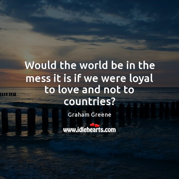 Would the world be in the mess it is if we were loyal to love and not to countries? Image