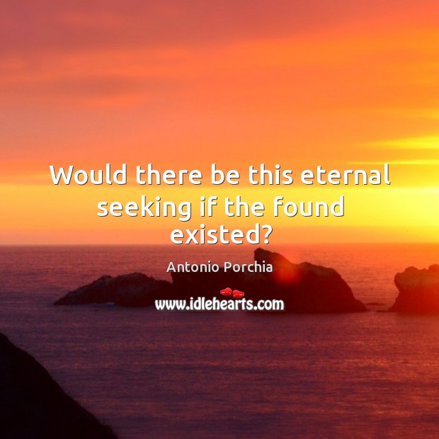 Would there be this eternal seeking if the found existed? Antonio Porchia Picture Quote