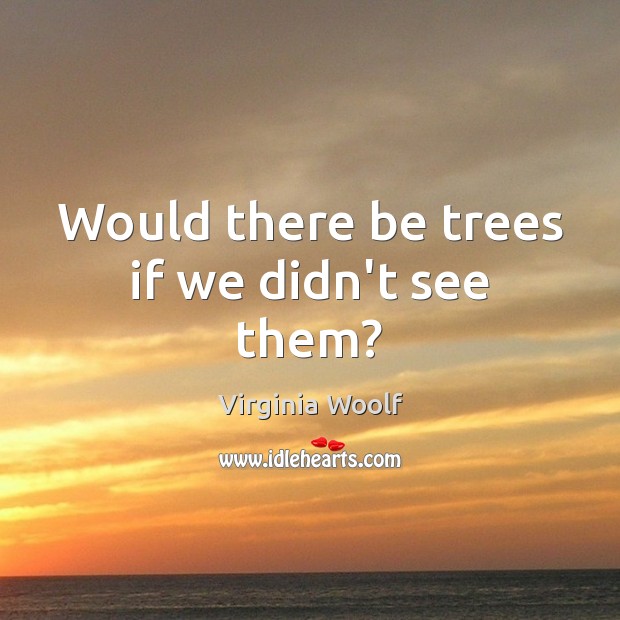 Would there be trees if we didn’t see them? Virginia Woolf Picture Quote