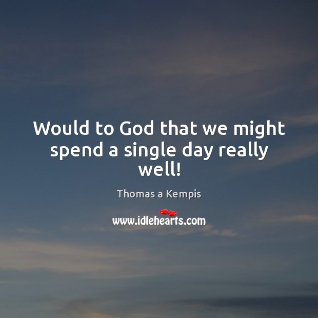 Would to God that we might spend a single day really well! Thomas a Kempis Picture Quote