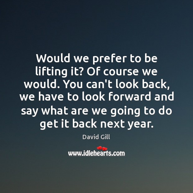 Would we prefer to be lifting it? Of course we would. You David Gill Picture Quote