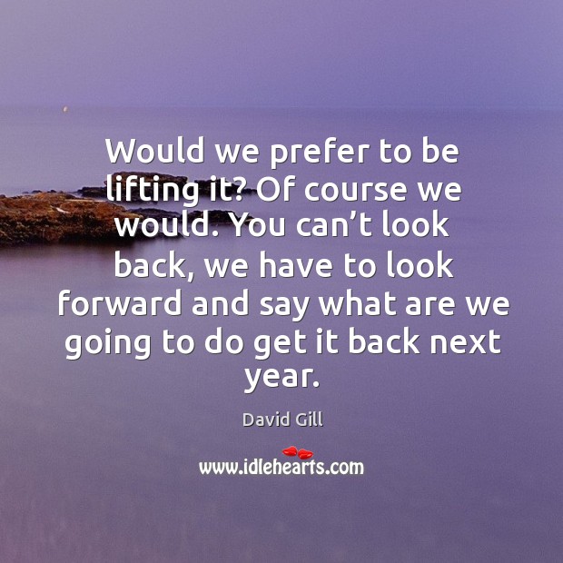 Would we prefer to be lifting it? of course we would. David Gill Picture Quote