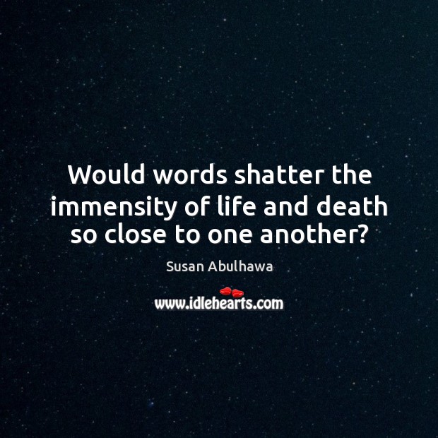 Would words shatter the immensity of life and death so close to one another? Image