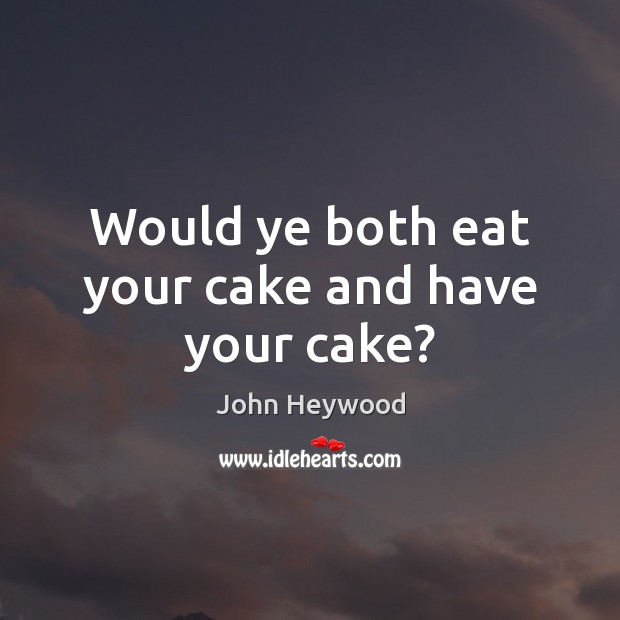 Would ye both eat your cake and have your cake? John Heywood Picture Quote