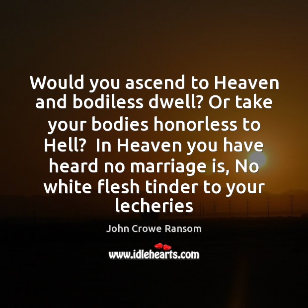Would you ascend to Heaven and bodiless dwell? Or take your bodies John Crowe Ransom Picture Quote