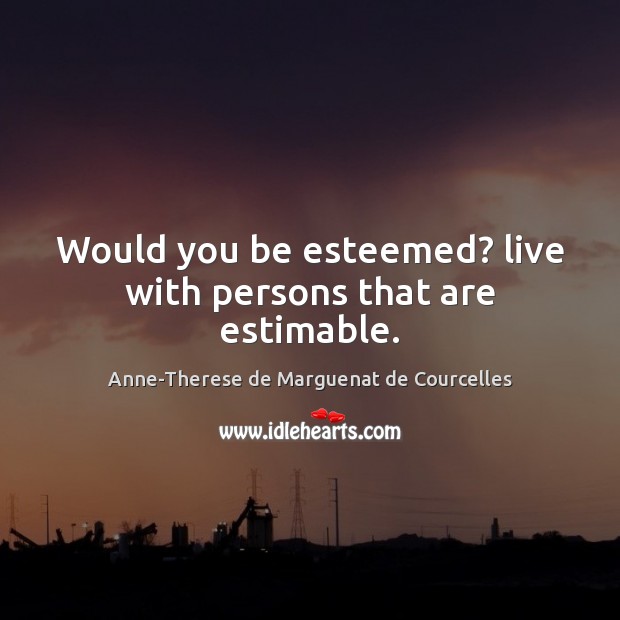 Would you be esteemed? live with persons that are estimable. Image