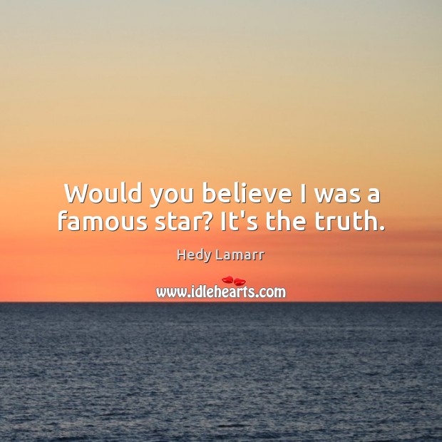 Would you believe I was a famous star? It’s the truth. Hedy Lamarr Picture Quote