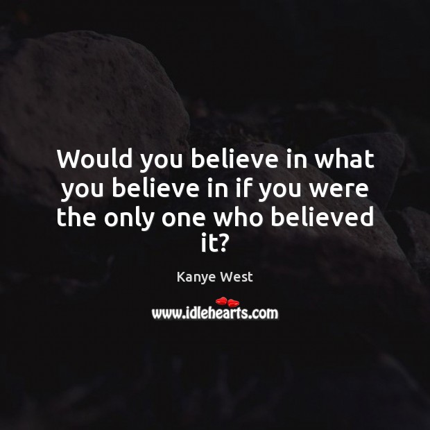 Would you believe in what you believe in if you were the only one who believed it? Kanye West Picture Quote