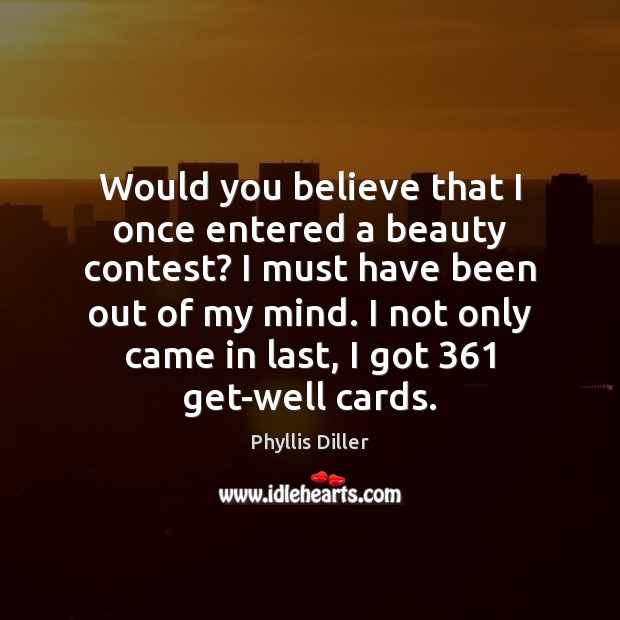 Would you believe that I once entered a beauty contest? I must Phyllis Diller Picture Quote
