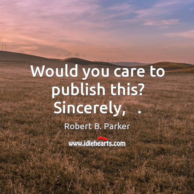 Would you care to publish this? sincerely,   . Robert B. Parker Picture Quote