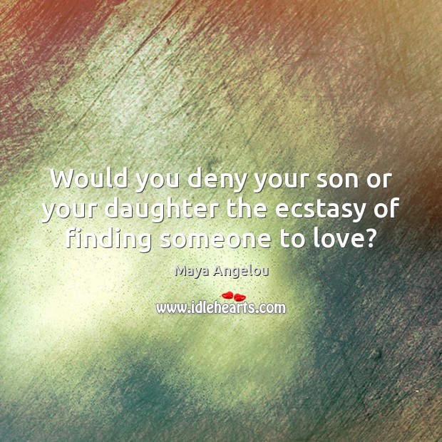 Would you deny your son or your daughter the ecstasy of finding someone to love? Maya Angelou Picture Quote