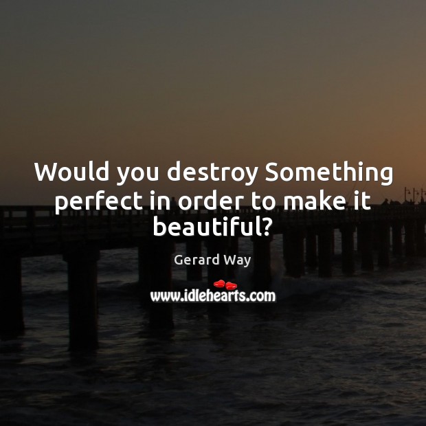 Would you destroy Something perfect in order to make it beautiful? Gerard Way Picture Quote