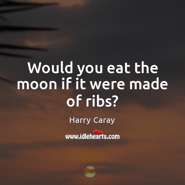 Would you eat the moon if it were made of ribs? Harry Caray Picture Quote