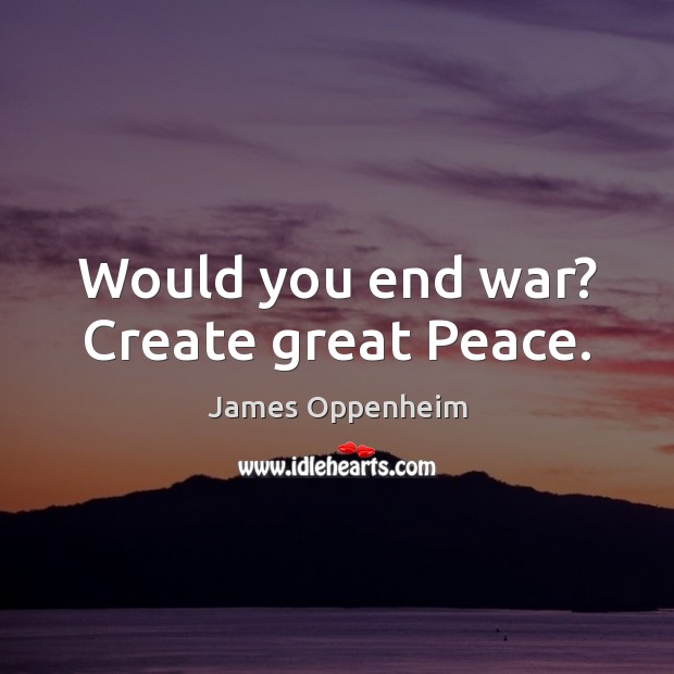 Would you end war? Create great Peace. James Oppenheim Picture Quote