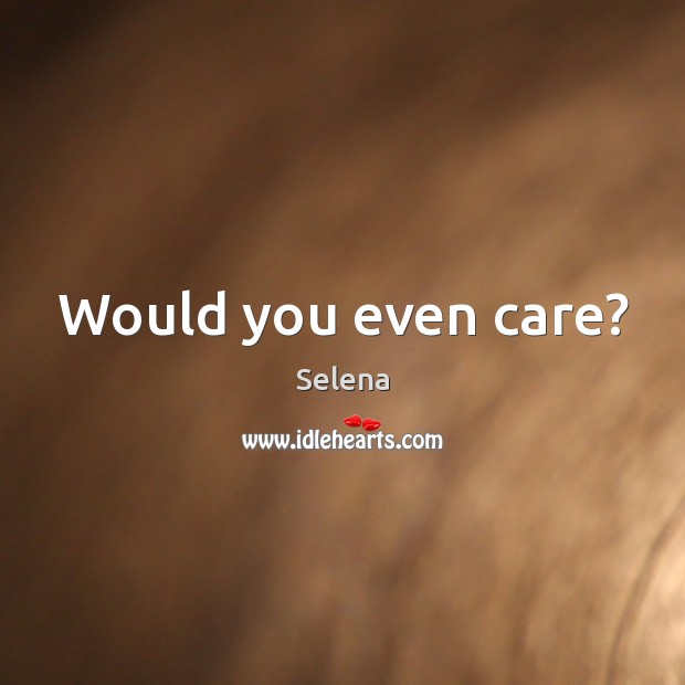 Would you even care? Selena Picture Quote