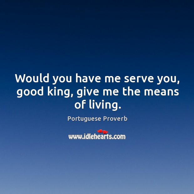 Would you have me serve you, good king, give me the means of living. Portuguese Proverbs Image
