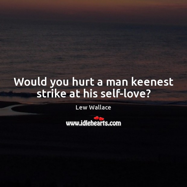Would you hurt a man keenest strike at his self-love? Lew Wallace Picture Quote