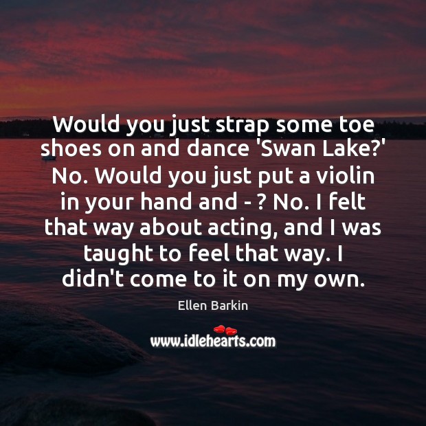 Would you just strap some toe shoes on and dance ‘Swan Lake? 