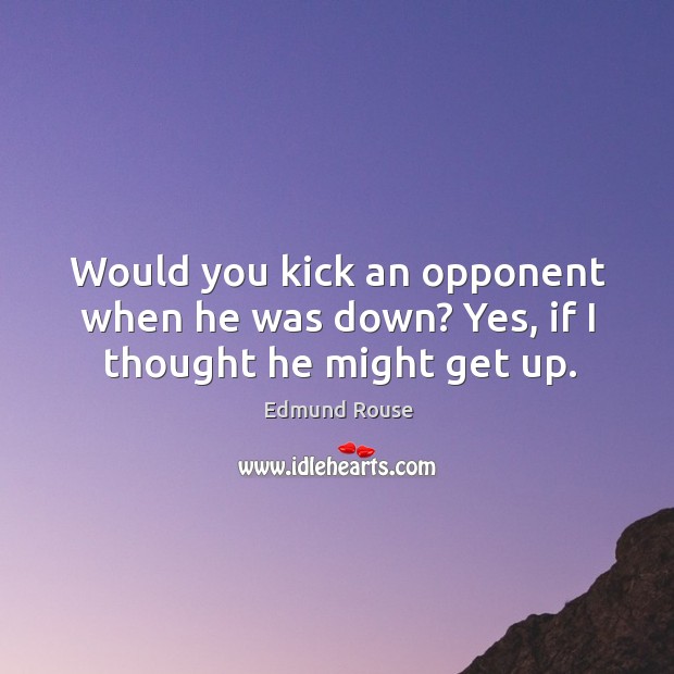Would you kick an opponent when he was down? Yes, if I thought he might get up. Edmund Rouse Picture Quote