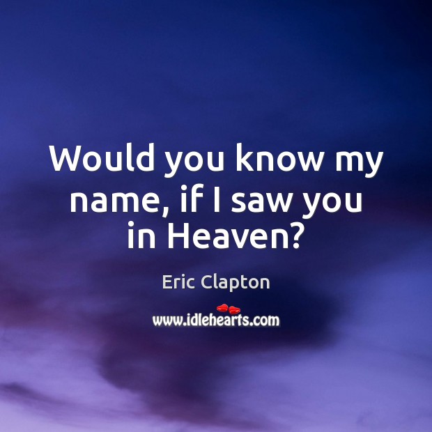 Would you know my name, if I saw you in Heaven? Eric Clapton Picture Quote