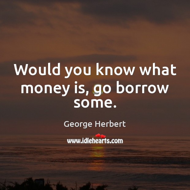 Would you know what money is, go borrow some. George Herbert Picture Quote