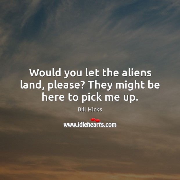 Would you let the aliens land, please? They might be here to pick me up. Bill Hicks Picture Quote