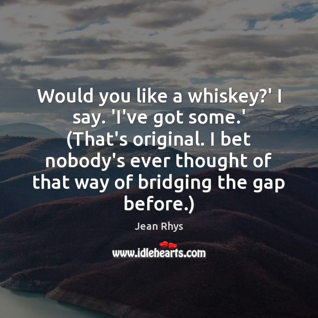 Would you like a whiskey?’ I say. ‘I’ve got some.’ ( Jean Rhys Picture Quote