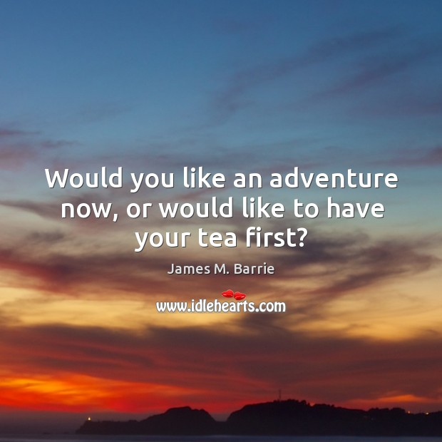 Would you like an adventure now, or would like to have your tea first? Image