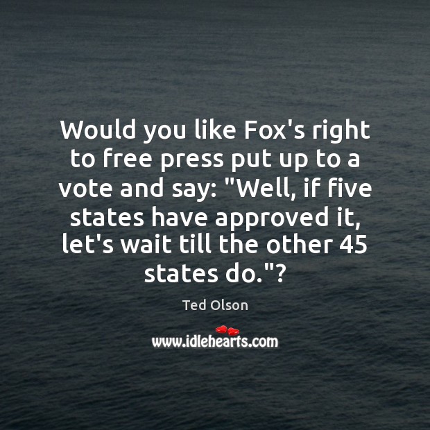 Would you like Fox’s right to free press put up to a Ted Olson Picture Quote