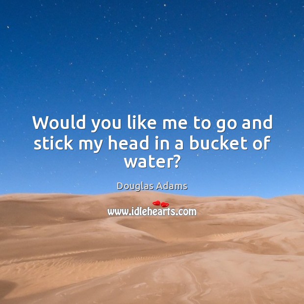 Would you like me to go and stick my head in a bucket of water? Douglas Adams Picture Quote