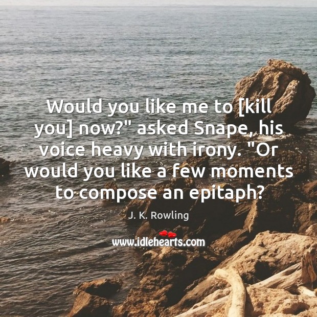Would you like me to [kill you] now?” asked Snape, his voice J. K. Rowling Picture Quote