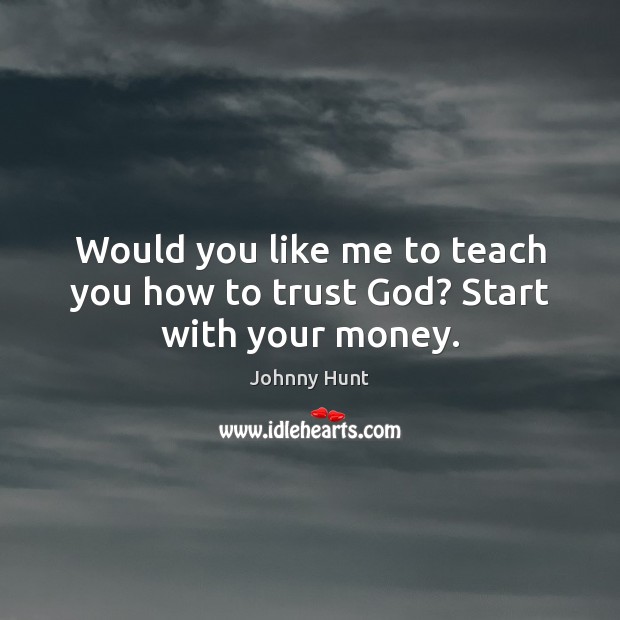 Would you like me to teach you how to trust God? Start with your money. Johnny Hunt Picture Quote
