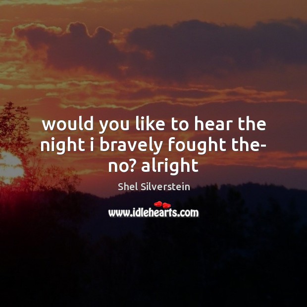 Would you like to hear the night i bravely fought the- no? alright Shel Silverstein Picture Quote