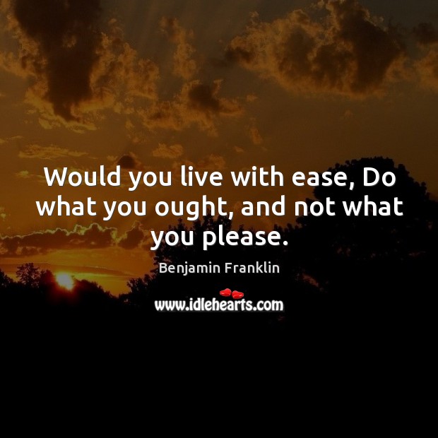 Would you live with ease, Do what you ought, and not what you please. Benjamin Franklin Picture Quote