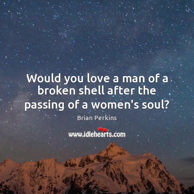 Would you love a man of a broken shell after the passing of a women’s soul? Brian Perkins Picture Quote