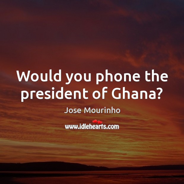 Would you phone the president of Ghana? Image
