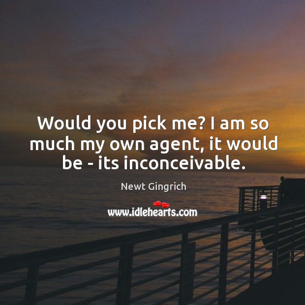Would you pick me? I am so much my own agent, it would be – its inconceivable. Newt Gingrich Picture Quote