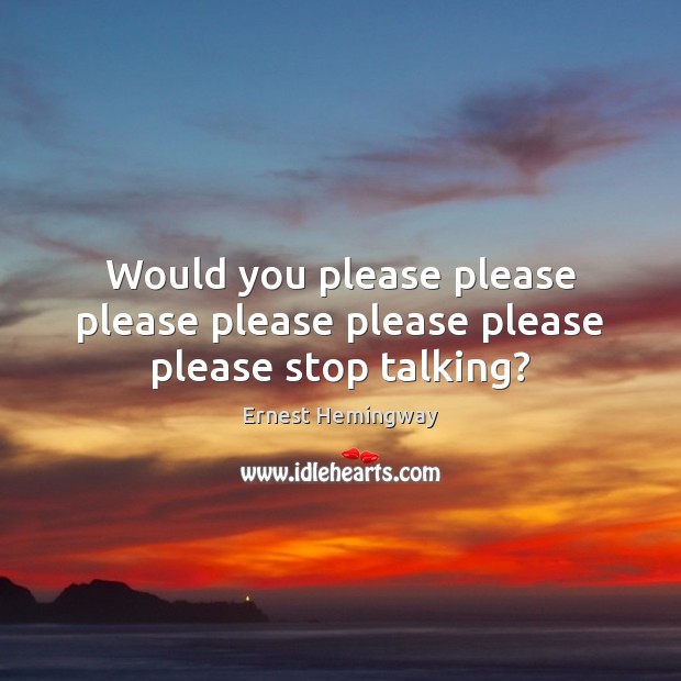Would you please please please please please please please stop talking? Ernest Hemingway Picture Quote