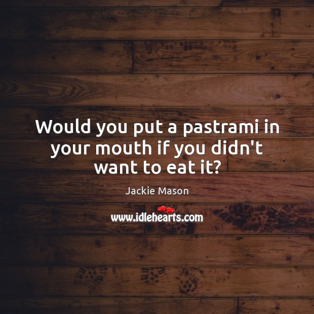 Would you put a pastrami in your mouth if you didn’t want to eat it? Jackie Mason Picture Quote
